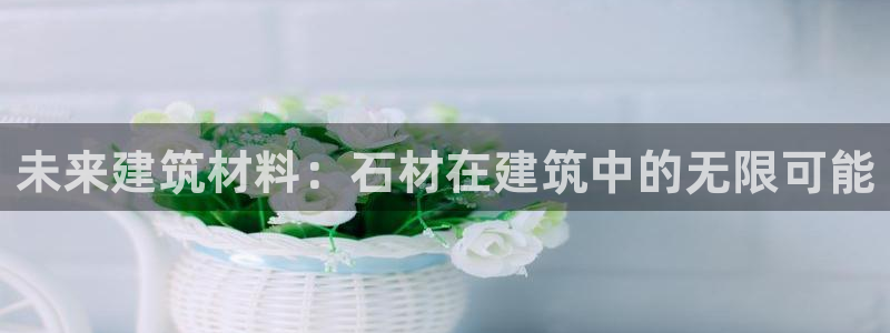 先锋娱乐账号注册不了：未来建筑材料：石材在建筑中的无限可能