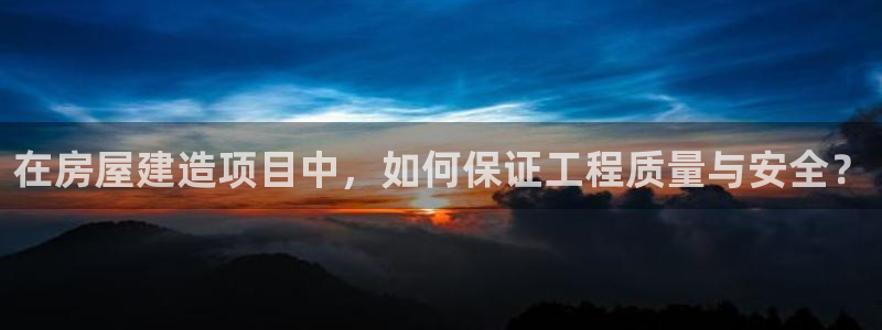大连先锋娱乐：在房屋建造项目中，如何保证工程质量与安全？