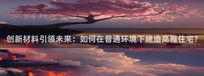 先锋娱乐传媒：创新材料引领未来：如何在普通环境下建造高雅住宅?