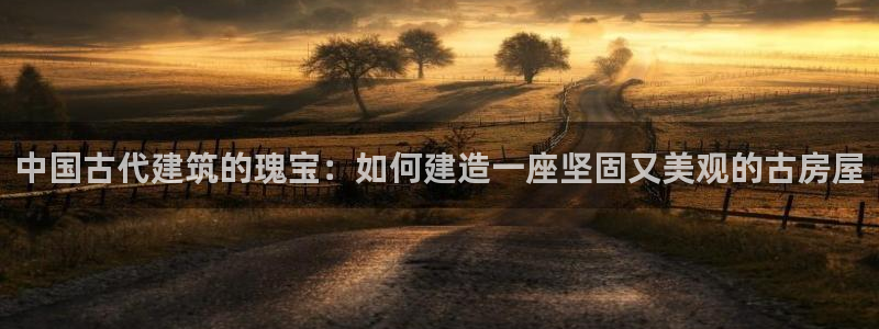 先锋娱乐快讯：中国古代建筑的瑰宝：如何建造一座坚固又美观的古房屋
