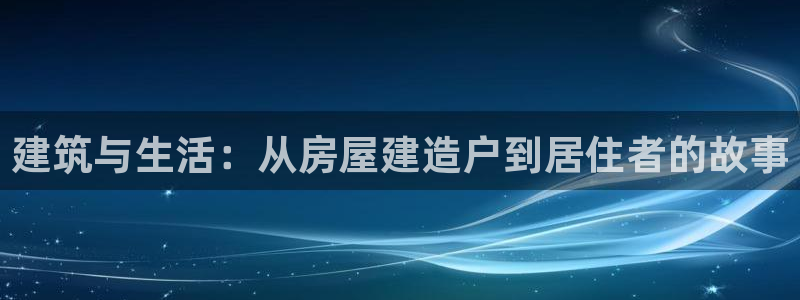 先锋娱乐客服：建筑与生活：从房屋建造户到居住者的故事