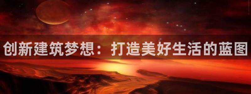 亚洲先锋娱乐登录：创新建筑梦想：打造美好生活的蓝图
