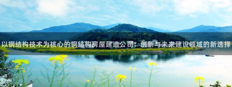 先锋娱乐币：以钢结构技术为核心的钢结构房屋建造公司：创新与未来建设领域的新选择
