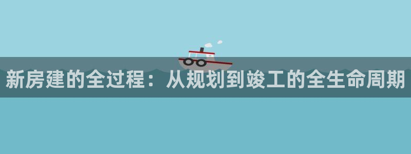 亚洲先锋娱乐登录:新房建的全过程:从规划到竣工的全生命周期
