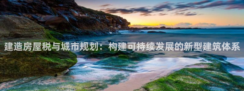 先锋娱乐链接:建造房屋税与城市规划:构建可持续发展的新型建筑体系