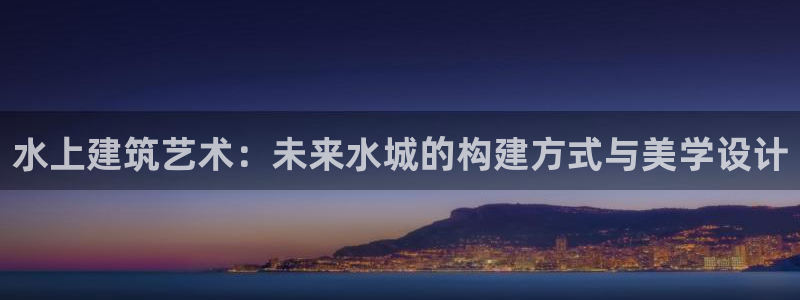 先锋娱乐快讯:水上建筑艺术:未来水城的构建方式与美学设计