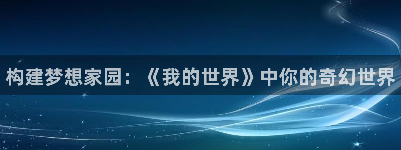 大连先锋娱乐：构建梦想家园：《我的世界》中你的奇幻世界