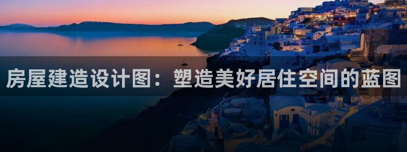先锋银河娱乐：房屋建造设计图：塑造美好居住空间的蓝图