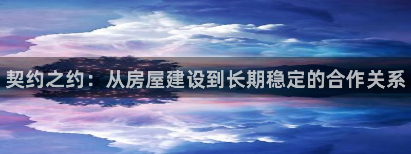 先锋娱乐游戏上分：契约之约：从房屋建设到长期稳定的合作关系