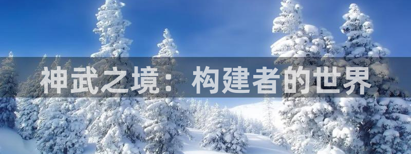 先锋娱乐网67xf：神武之境：构建者的世界