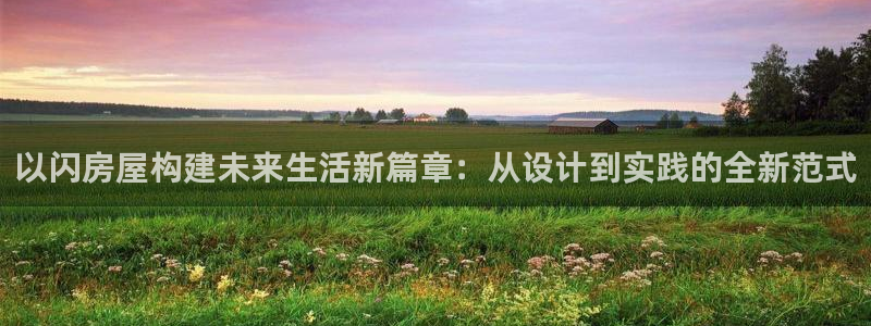 先锋娱乐账号注册不了：以闪房屋构建未来生活新篇章：从设计到实践的全新范式