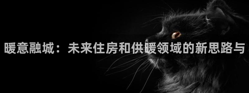 先锋娱乐游戏上分地址：暖意融城：未来住房和供暖领域的新思路与