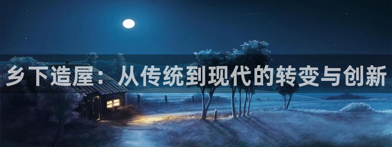 先锋娱乐棋牌：乡下造屋：从传统到现代的转变与创新