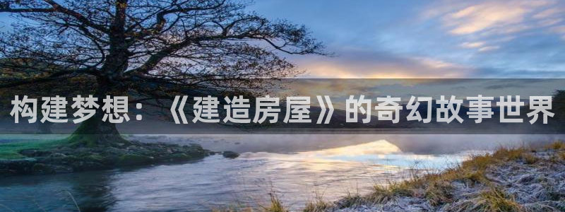先锋娱乐官网：构建梦想：《建造房屋》的奇幻故事世界