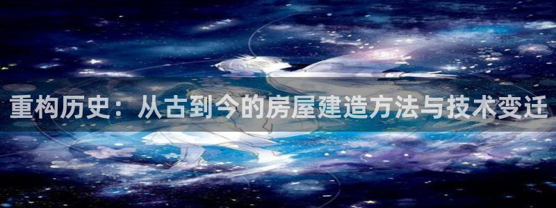 先锋娱乐棋牌有挂吗：重构历史：从古到今的房屋建造方法与技术变迁