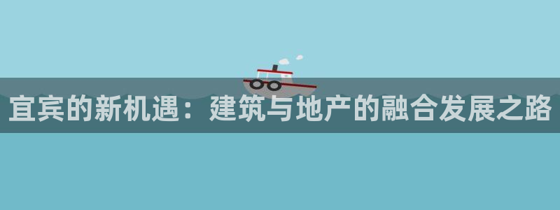 先锋娱乐麻将：宜宾的新机遇：建筑与地产的融合发展之路
