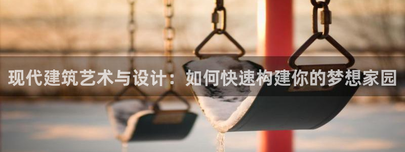 亚洲先锋娱乐登录：现代建筑艺术与设计：如何快速构建你的梦想家园