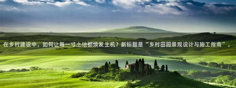 先锋娱乐游戏大厅下载：在乡村建设中，如何让每一寸土地都焕发生机？新标题是“乡村田